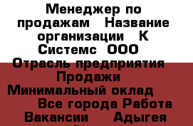 Менеджер по продажам › Название организации ­ К Системс, ООО › Отрасль предприятия ­ Продажи › Минимальный оклад ­ 35 000 - Все города Работа » Вакансии   . Адыгея респ.,Адыгейск г.